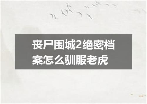 丧尸围城2绝密档案怎么驯服老虎