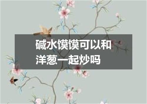 碱水馍馍可以和洋葱一起炒吗