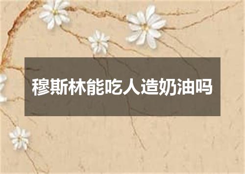 穆斯林能吃人造奶油吗