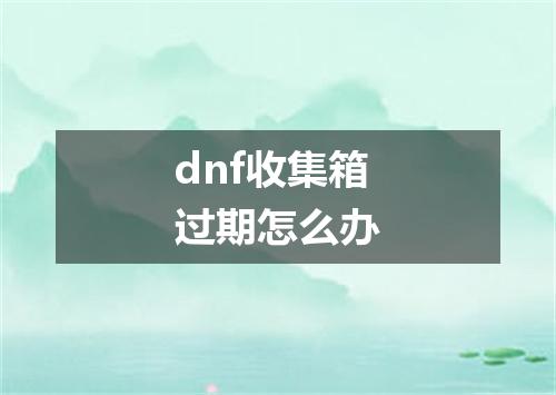 dnf收集箱过期怎么办