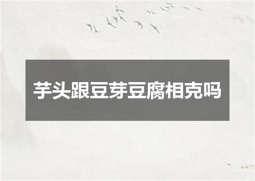 芋头跟豆芽豆腐相克吗