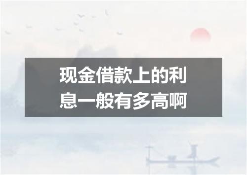 现金借款上的利息一般有多高啊