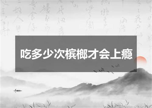 吃多少次槟榔才会上瘾