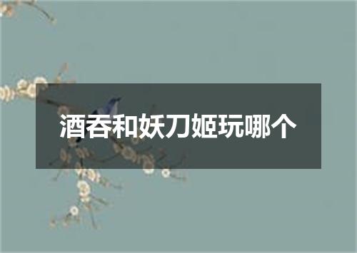 酒吞和妖刀姬玩哪个