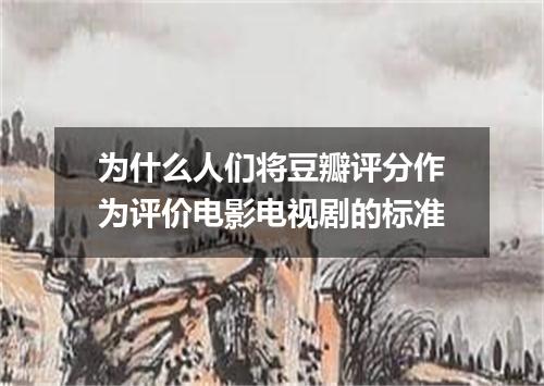 为什么人们将豆瓣评分作为评价电影电视剧的标准