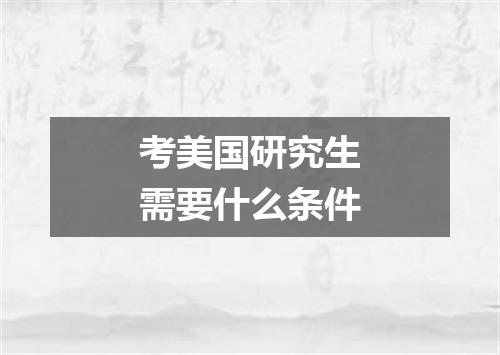 考美国研究生需要什么条件