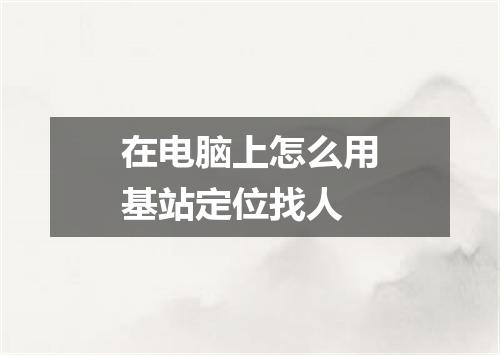 在电脑上怎么用基站定位找人