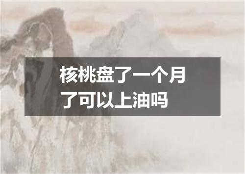 核桃盘了一个月了可以上油吗