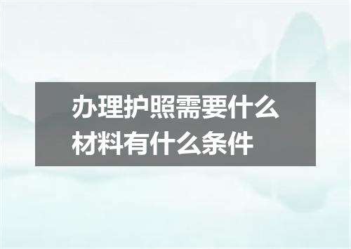 办理护照需要什么材料有什么条件