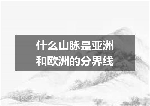 什么山脉是亚洲和欧洲的分界线