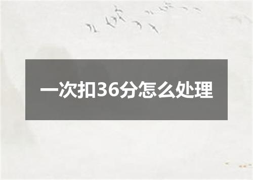 一次扣36分怎么处理
