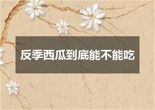 反季西瓜到底能不能吃