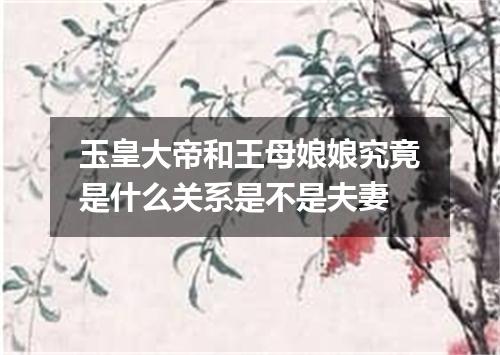 玉皇大帝和王母娘娘究竟是什么关系是不是夫妻