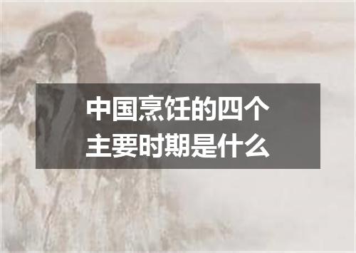 中国烹饪的四个主要时期是什么