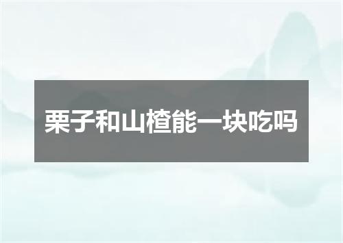 栗子和山楂能一块吃吗