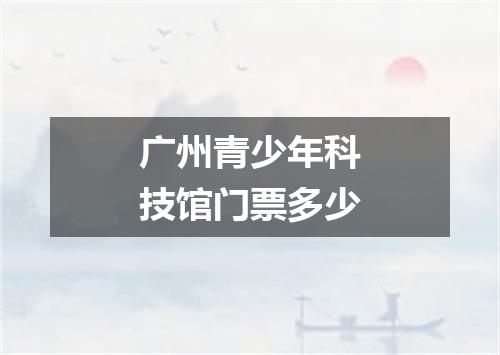 广州青少年科技馆门票多少