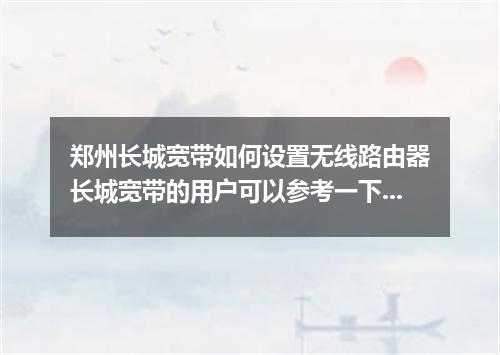 郑州长城宽带如何设置无线路由器长城宽带的用户可以参考一下步骤