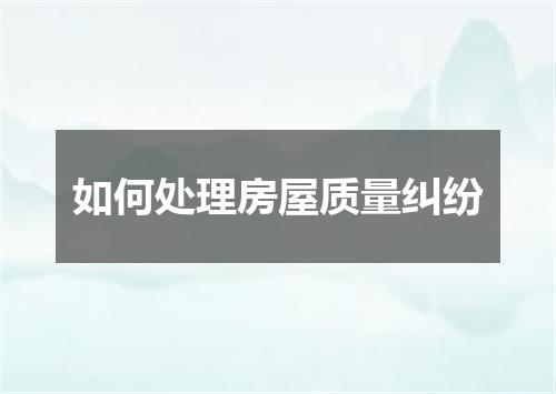 如何处理房屋质量纠纷
