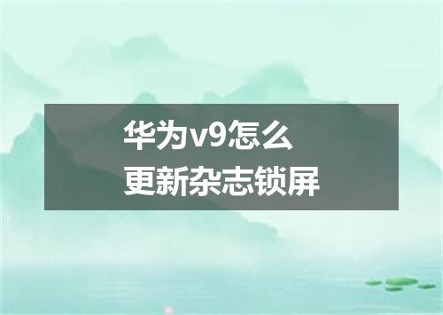 华为v9怎么更新杂志锁屏