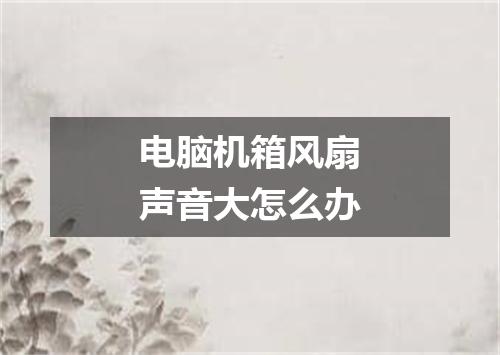 电脑机箱风扇声音大怎么办