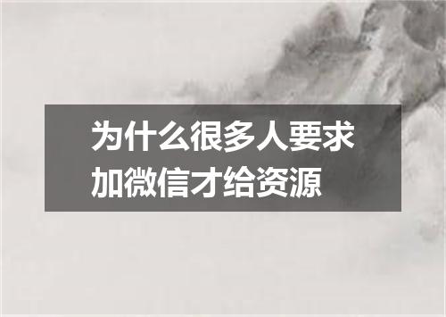 为什么很多人要求加微信才给资源