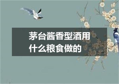 茅台酱香型酒用什么粮食做的