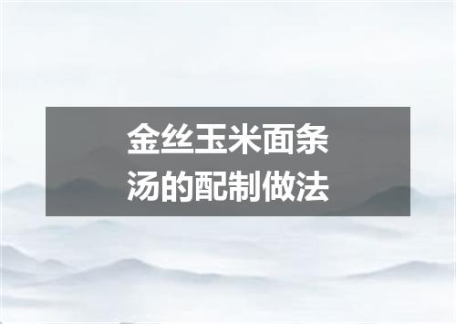 金丝玉米面条汤的配制做法