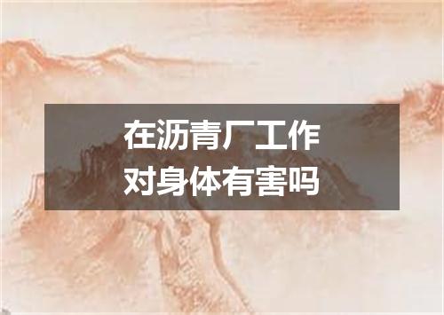 在沥青厂工作对身体有害吗