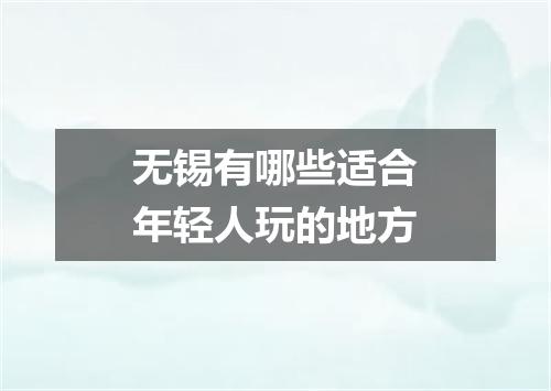 无锡有哪些适合年轻人玩的地方