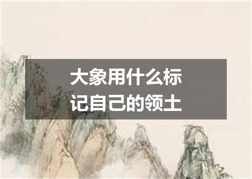 大象用什么标记自己的领土