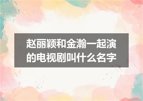 赵丽颖和金瀚一起演的电视剧叫什么名字