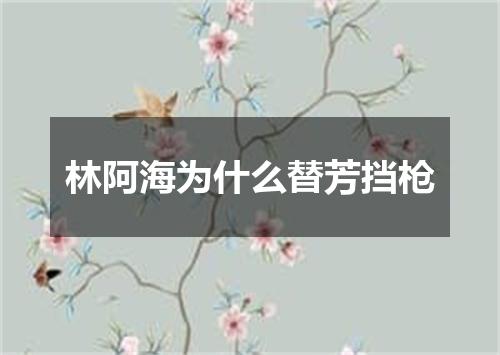 林阿海为什么替芳挡枪