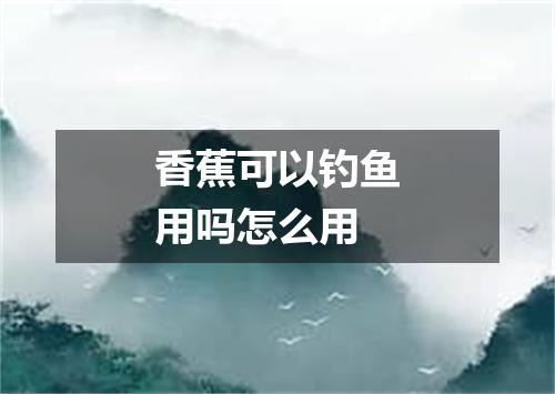 香蕉可以钓鱼用吗怎么用