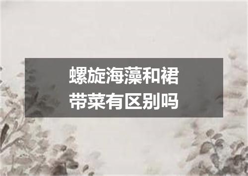 螺旋海藻和裙带菜有区别吗