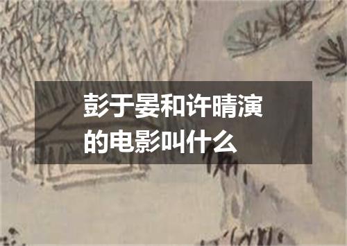 彭于晏和许晴演的电影叫什么