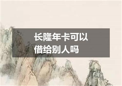 长隆年卡可以借给别人吗