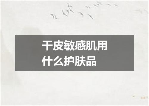 干皮敏感肌用什么护肤品