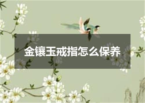 金镶玉戒指怎么保养