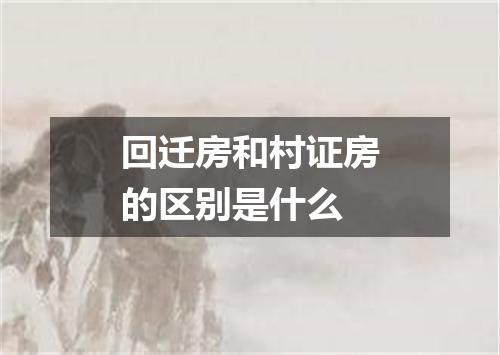 回迁房和村证房的区别是什么