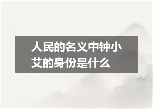 人民的名义中钟小艾的身份是什么
