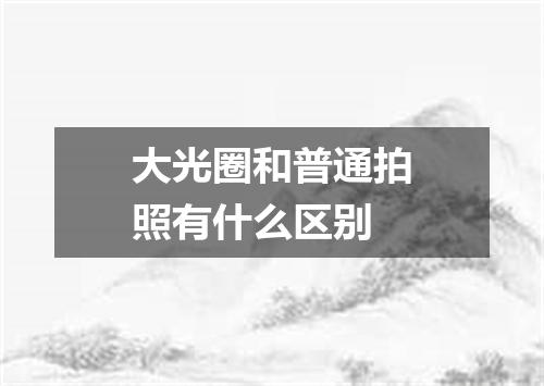 大光圈和普通拍照有什么区别