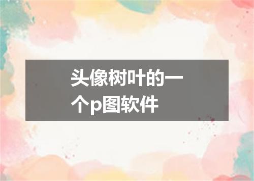 头像树叶的一个p图软件