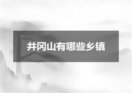 井冈山有哪些乡镇