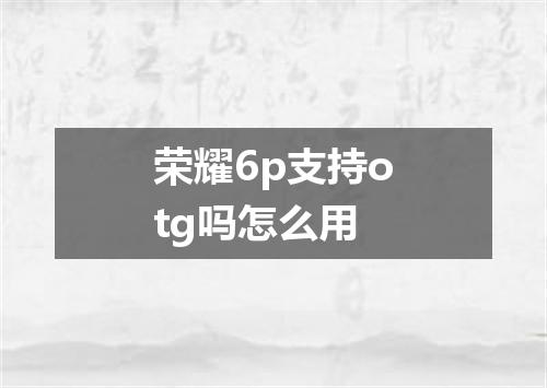 荣耀6p支持otg吗怎么用