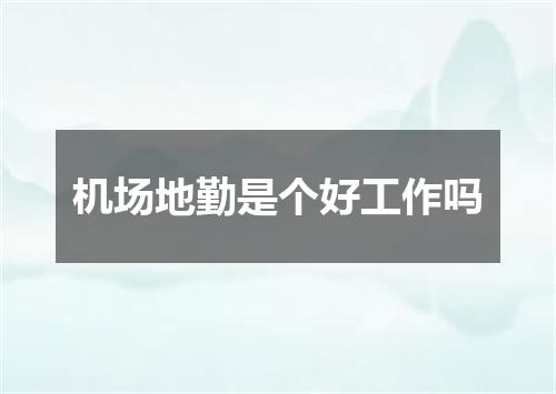 机场地勤是个好工作吗