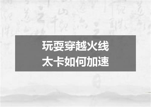玩耍穿越火线太卡如何加速