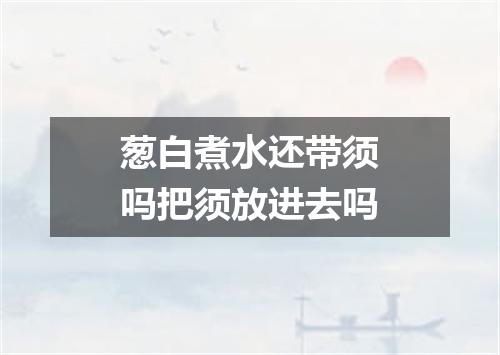 葱白煮水还带须吗把须放进去吗