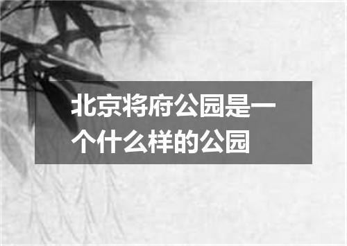 北京将府公园是一个什么样的公园