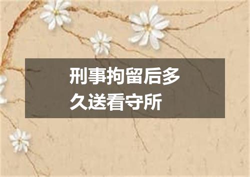 刑事拘留后多久送看守所