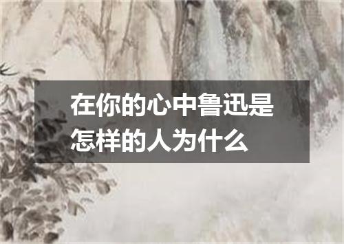 在你的心中鲁迅是怎样的人为什么